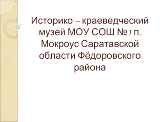 Историко – краеведческий музей МОУ СОШ №1 п. Мокроус Саратавской области Фёдоровского района