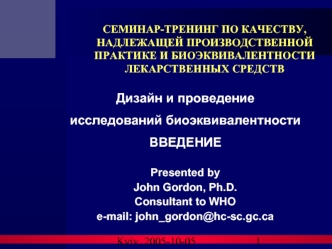 Дизайн и проведение
исследований биоэквивалентности
ВВЕДЕНИЕ

Presented by
John Gordon, Ph.D.
Consultant to WHO
e-mail: john_gordon@hc-sc.gc.ca