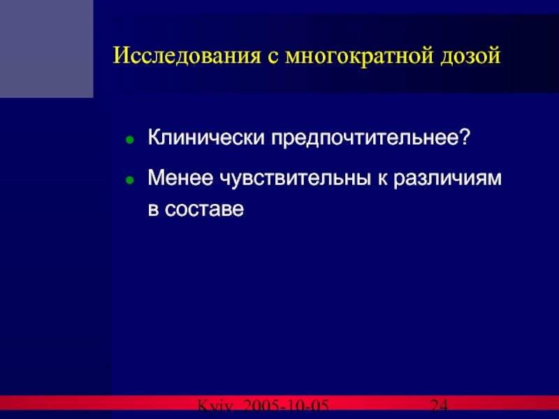 Kyiv, 2005-10-05 Исследования с многократной дозой Клинически предпочтительнее? Менее чувствительны к различиям в составе