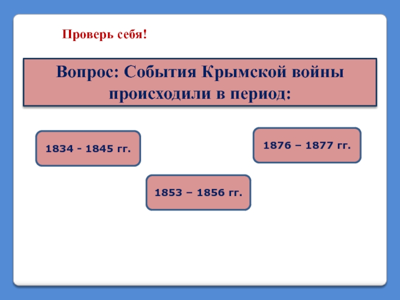 Проверь себя! Вопрос: События Крымской войны происходили в период: 1834 - 1845 гг. 1853 – 1856 гг.