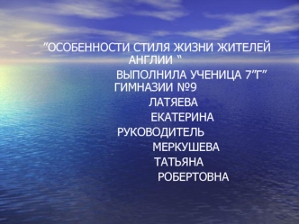 ”ОСОБЕННОСТИ СТИЛЯ ЖИЗНИ ЖИТЕЛЕЙ АНГЛИИ	“
                       ВЫПОЛНИЛА УЧЕНИЦА 7”Г”       ГИМНАЗИИ №9
             ЛАТЯЕВА
                  ЕКАТЕРИНА
      РУКОВОДИТЕЛЬ
                    МЕРКУШЕВА 
                ТАТЬЯНА
                        РО