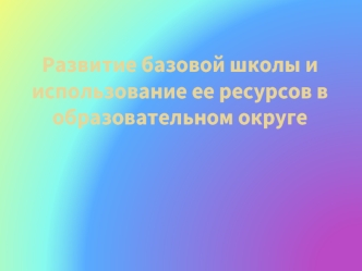 Развитие базовой школы и использование ее ресурсов в образовательном округе