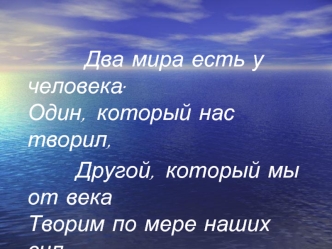 Два мира есть у человека:                                                           Один, который нас творил,
        Другой, который мы от века                               Творим по мере наших сил.
                (Н.Заболоцкий)