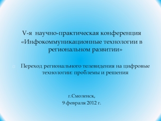 V-я  научно-практическая конференция
Инфокоммуникационные технологии в региональном развитии

Переход регионального телевидения на цифровые технологии: проблемы и решения


г.Смоленск,
9 февраля 2012 г.