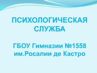 ПСИХОЛОГИЧЕСКАЯ СЛУЖБА

ГБОУ Гимназии №1558
им.Росалии де Кастро