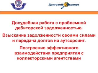 Досудебная работа с проблемной дебиторской задолженностью. 
Взыскание задолженности своими силами и передача долгов на аутсорсинг. 
Построение эффективного взаимодействия предприятия с коллекторскими агентствами