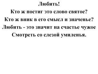 Любить! 
Кто ж постиг это слово святое?
Кто ж вник в его смысл и значенье? 
Любить - это значит на счастье чужое 
Смотреть со слезой умиленья.