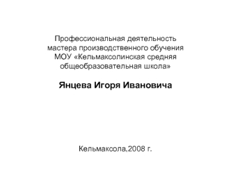 Профессиональная деятельность мастера производственного обучения МОУ Кельмаксолинская средняя общеобразовательная школа Янцева Игоря Ивановича