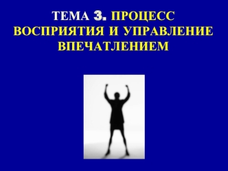 ТЕМА 3. ПРОЦЕСС ВОСПРИЯТИЯ И УПРАВЛЕНИЕ ВПЕЧАТЛЕНИЕМ