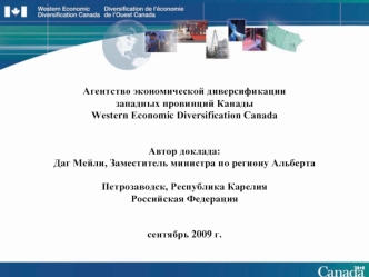 Агентство экономической диверсификации
западных провинций Канады 
Western Economic Diversification Canada


Автор доклада:
Даг Мейли, Заместитель министра по региону Альберта 

Петрозаводск, Республика Карелия
Российская Федерация


сентябрь 2009 г.