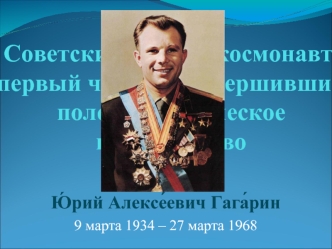 Советский лётчик-космонавт, первый человек, совершивший полет в космическое пространство