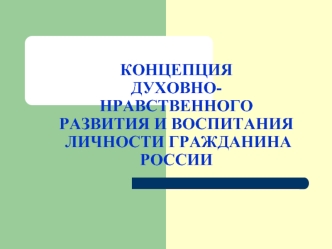 КОНЦЕПЦИЯДУХОВНО-НРАВСТВЕННОГО РАЗВИТИЯ И ВОСПИТАНИЯ   ЛИЧНОСТИ ГРАЖДАНИНА РОССИИ