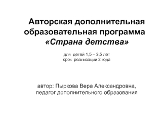 Авторская дополнительная образовательная программа 
Страна детства

для  детей 1,5 – 3,5 лет
срок  реализации 2 года




автор: Пыркова Вера Александровна, 
педагог дополнительного образования