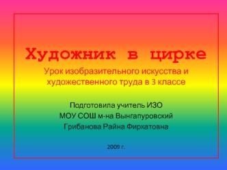 Художник в цирке
Урок изобразительного искусства и художественного труда в 3 классе

Подготовила учитель ИЗО  
МОУ СОШ м-на Вынгапуровский
Грибанова Райна Фиркатовна

2009 г.