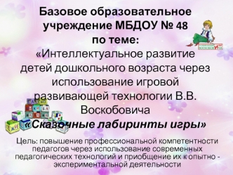 Базовое образовательное учреждение МБДОУ № 48 по теме: Интеллектуальное развитие детей дошкольного возраста через использование игровой развивающей технологии В.В.Воскобовича Сказочные лабиринты игры