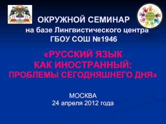 РУССКИЙ ЯЗЫК 
КАК ИНОСТРАННЫЙ:
ПРОБЛЕМЫ СЕГОДНЯШНЕГО ДНЯ


МОСКВА  
24 апреля 2012 года