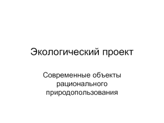 Экологический проект. Современные объекты рационального природопользования