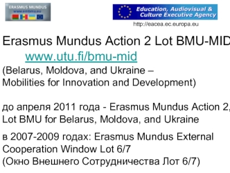 Erasmus Mundus Action 2 Lot BMU-MID 		www.utu.fi/bmu-mid (Belarus, Moldova, and Ukraine – 
Mobilities for Innovation and Development)

до апреля 2011 года - Erasmus Mundus Action 2,
Lot BMU for Belarus, Moldova, and Ukraine
в 2007-2009 годах: Erasmus Mund