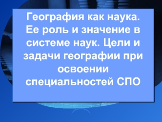 География как наука. Ее роль и значение в системе наук. Цели и задачи географии при освоении специальностей СПО