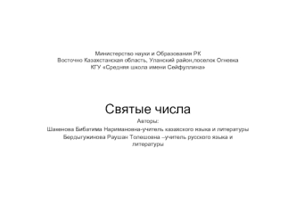 Святые числа 
Авторы:
Шакенова Бибатима Наримановна-учитель казахского языка и литературы
Бердыгужинова Раушан Толешовна –учитель русского языка и литературы