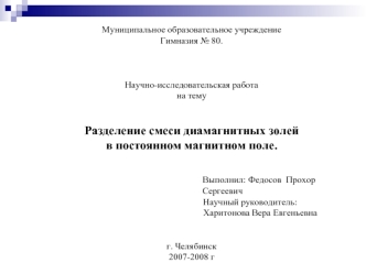 Муниципальное образовательное учреждение
Гимназия № 80.



Научно-исследовательская работа
на тему


Разделение смеси диамагнитных золей 
в постоянном магнитном поле.                                                       
 

                              