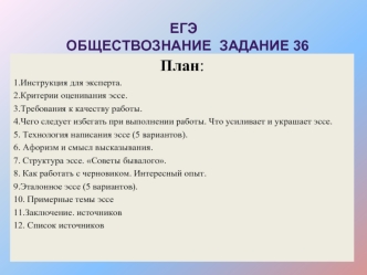 План:
1.Инструкция для эксперта.
2.Критерии оценивания эссе.
3.Требования к качеству работы.
4.Чего следует избегать при выполнении работы. Что усиливает и украшает эссе.
5. Технология написания эссе (5 вариантов).
6. Афоризм и смысл высказывания.
7. Стру