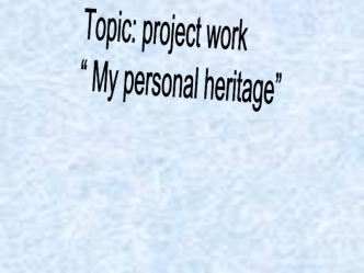 Topic: project work
“ My personal heritage”