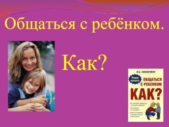 Общаться с ребёнком.

Как?