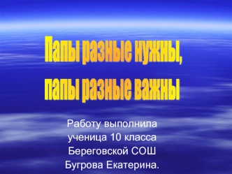 Папы разные нужны, 
папы разные важны