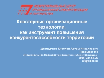 Кластерные организационные
технологии, 
как инструмент повышения
конкурентоспособности территорий


Докладчик: Киселев Артем Николаевич
Президент НП 
Национальное Партнерство развития субконтрактации
(095) 234-53-76
ak@binec.ru