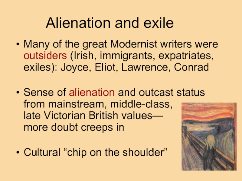 Alienation and exile Many of the great Modernist writers were outsiders (Irish, immigrants, expatriates, exiles): Joyce, Eliot,