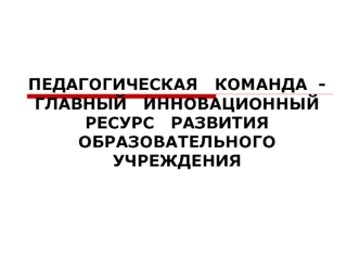 ПЕДАГОГИЧЕСКАЯ   КОМАНДА  -   ГЛАВНЫЙ   ИННОВАЦИОННЫЙ РЕСУРС   РАЗВИТИЯ   ОБРАЗОВАТЕЛЬНОГО  УЧРЕЖДЕНИЯ