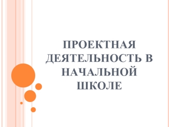 ПРОЕКТНАЯ ДЕЯТЕЛЬНОСТЬ В НАЧАЛЬНОЙ ШКОЛЕ