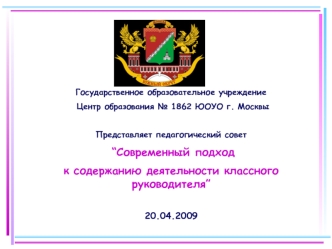 Государственное образовательное учреждение
 Центр образования № 1862 ЮОУО г. Москвы

Представляет педагогический совет
 “Современный подход 
к содержанию деятельности классного руководителя”

20.04.2009