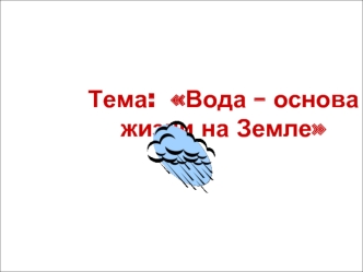 Тема:  Вода – основа              жизни на Земле