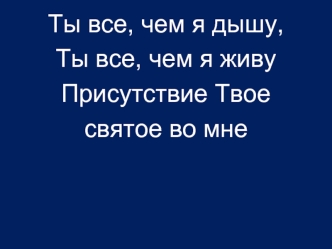 Ты все, чем я дышу,
Ты все, чем я живу
Присутствие Твое 
святое во мне