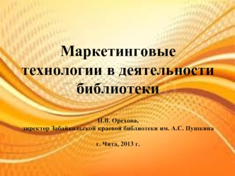 Маркетинговые технологии в деятельности библиотекиН.В. Орехова,директор Забайкальской краевой библиотеки им. А.С. Пушкинаг. Чита, 2013 г.