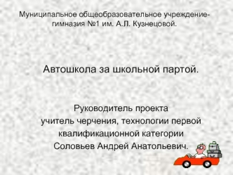 Автошкола за школьной партой.


Руководитель проекта
учитель черчения, технологии первой 
квалификационной категории
Соловьев Андрей Анатольевич.