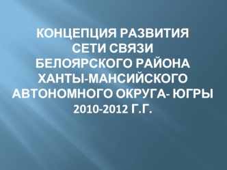 Концепция развития сети связи Белоярского района Ханты-Мансийского автономного округа- Югры2010-2012 г.г.
