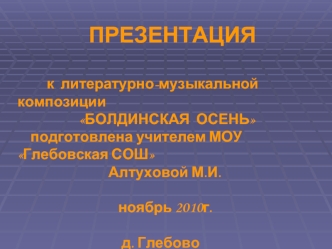 ПРЕЗЕНТАЦИЯ

         к  литературно-музыкальной композиции
                   БОЛДИНСКАЯ  ОСЕНЬ 
    подготовлена учителем МОУ Глебовская СОШ  
                            Алтуховой М.И.

                               ноябрь 2010г.

                    