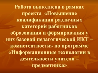 Работа выполнена в рамках проекта  Повышение квалификации различных категорий работников образования и формирования у них базовой педагогической ИКТ – компетентности по программе Информационные технологии в деятельности учителя – предметника