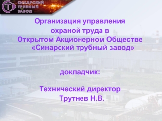 Организация управления 
охраной труда в 
Открытом Акционерном Обществе Синарский трубный завод  
докладчик:
Технический директор  
  Трутнев Н.В.