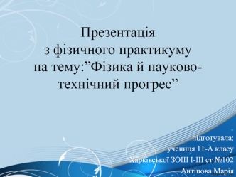 Презентаціяз фізичного практикумуна тему:”Фізика й науково-технічний прогрес”