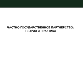 ЧАСТНО-ГОСУДАРСТВЕННОЕ ПАРТНЕРСТВО:
ТЕОРИЯ И ПРАКТИКА