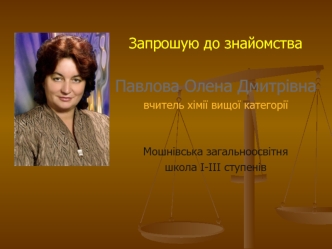 Запрошую до знайомства

Павлова Олена Дмитрівна 
вчитель хімії вищої категорії


Мошнівська загальноосвітня 
школа І-ІІІ ступенів