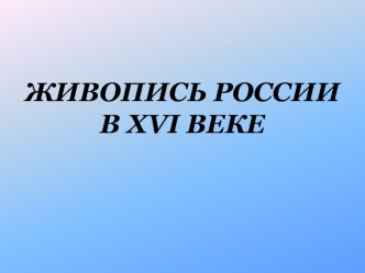 ЖИВОПИСЬ РОССИИ    В XVI ВЕКЕ