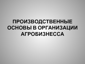 ПРОИЗВОДСТВЕННЫЕ ОСНОВЫ В ОРГАНИЗАЦИИ АГРОБИЗНЕССА