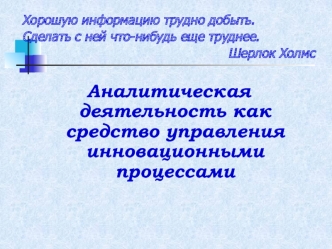 Хорошую информацию трудно добыть.
Сделать с ней что-нибудь еще труднее.
Шерлок Холмс

Аналитическая  деятельность как средство управления инновационными процессами