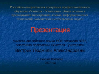 Презентация

учителя английского языка МОУ гимназия №67, участника программы Учителя—учителям
Вестрик Людмилы Александровны

г. Нижний Новгород
2007 год