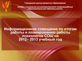 Информационное совещание по итогам работы и планированию работы психологов СОШ на 2012– 2013 учебный год